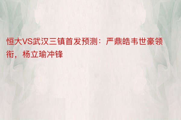 恒大VS武汉三镇首发预测：严鼎皓韦世豪领衔，杨立瑜冲锋