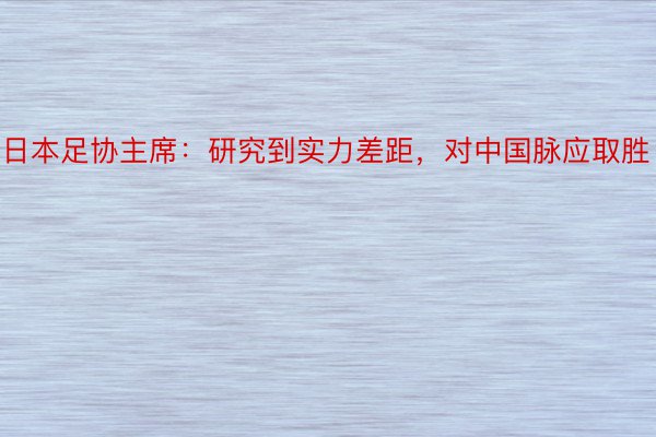 日本足协主席：研究到实力差距，对中国脉应取胜