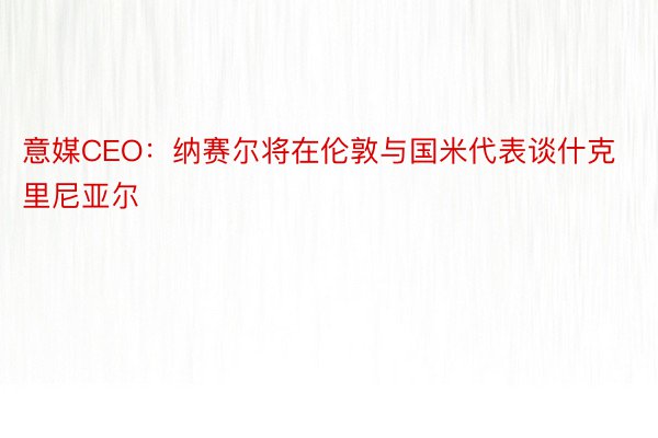 意媒CEO：纳赛尔将在伦敦与国米代表谈什克里尼亚尔