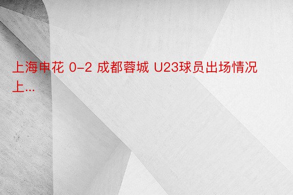 上海申花 0-2 成都蓉城 U23球员出场情况上...