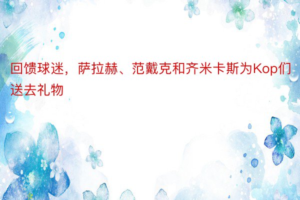 回馈球迷，萨拉赫、范戴克和齐米卡斯为Kop们送去礼物