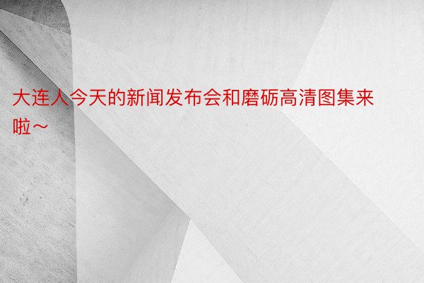 大连人今天的新闻发布会和磨砺高清图集来啦～