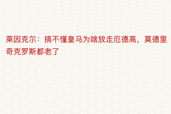 莱因克尔：搞不懂皇马为啥放走厄德高，莫德里奇克罗斯都老了