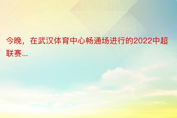 今晚，在武汉体育中心畅通场进行的2022中超联赛...