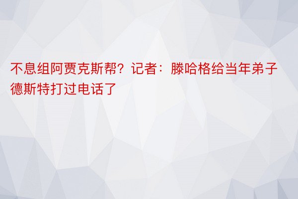 不息组阿贾克斯帮？记者：滕哈格给当年弟子德斯特打过电话了