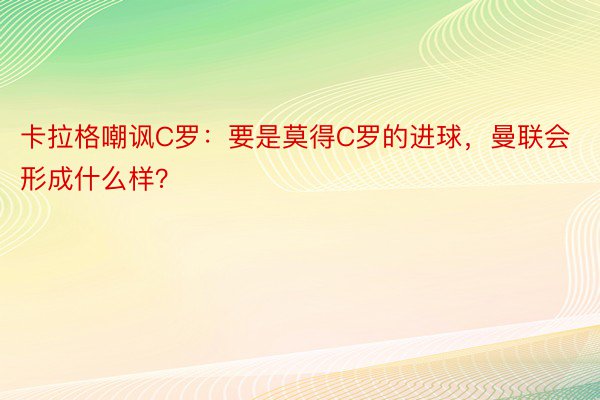 卡拉格嘲讽C罗：要是莫得C罗的进球，曼联会形成什么样？