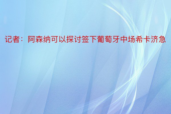 记者：阿森纳可以探讨签下葡萄牙中场希卡济急