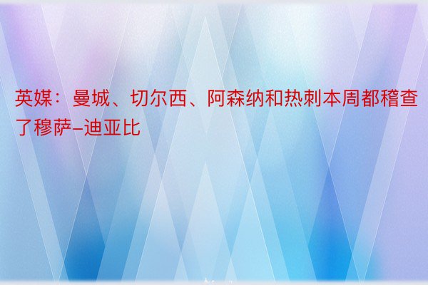 英媒：曼城、切尔西、阿森纳和热刺本周都稽查了穆萨-迪亚比