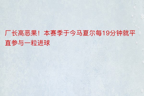 厂长高恶果！本赛季于今马夏尔每19分钟就平直参与一粒进球