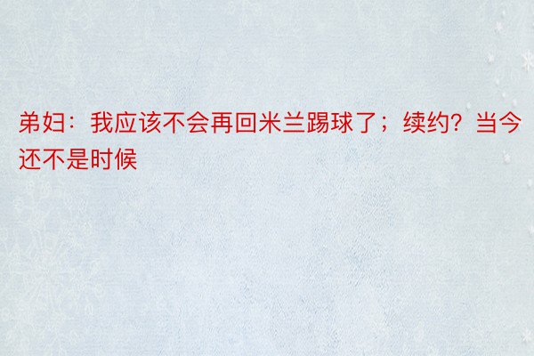 弟妇：我应该不会再回米兰踢球了；续约？当今还不是时候