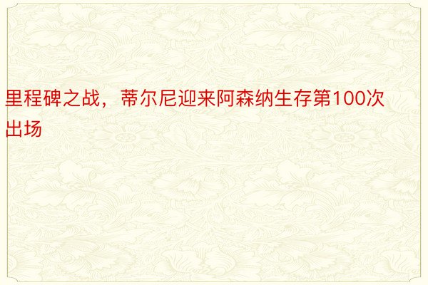 里程碑之战，蒂尔尼迎来阿森纳生存第100次出场