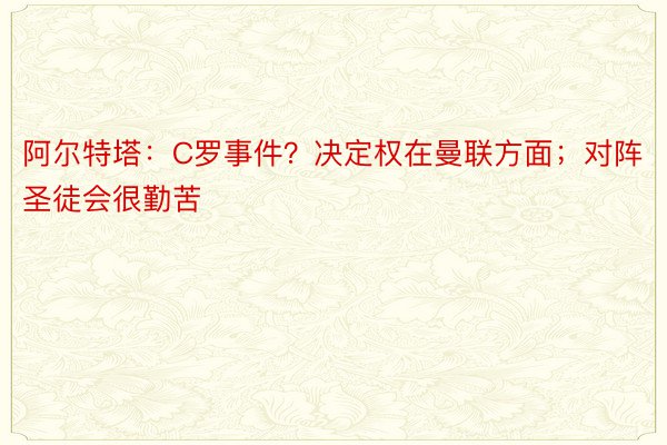 阿尔特塔：C罗事件？决定权在曼联方面；对阵圣徒会很勤苦