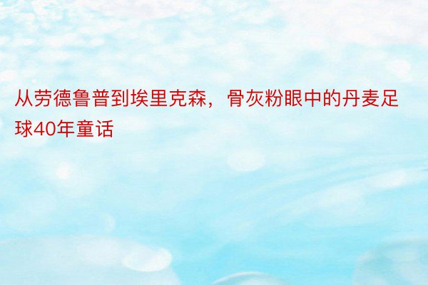 从劳德鲁普到埃里克森，骨灰粉眼中的丹麦足球40年童话