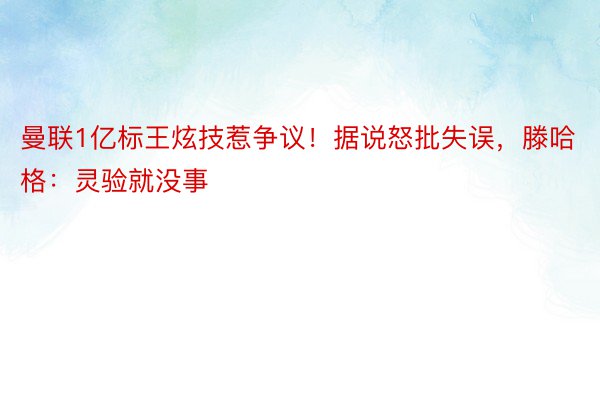 曼联1亿标王炫技惹争议！据说怒批失误，滕哈格：灵验就没事