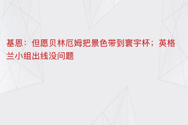 基恩：但愿贝林厄姆把景色带到寰宇杯；英格兰小组出线没问题