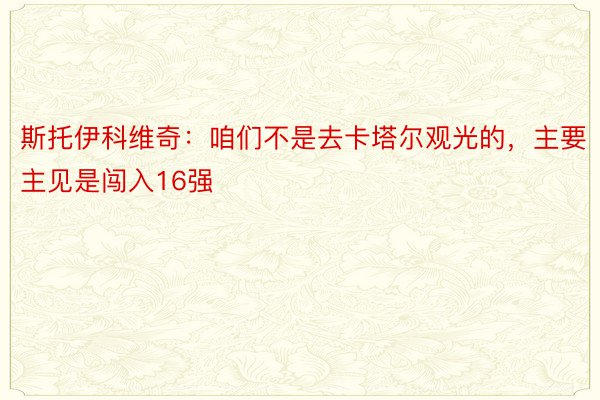 斯托伊科维奇：咱们不是去卡塔尔观光的，主要主见是闯入16强