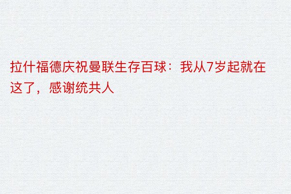 拉什福德庆祝曼联生存百球：我从7岁起就在这了，感谢统共人