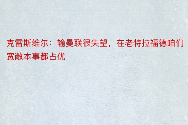 克雷斯维尔：输曼联很失望，在老特拉福德咱们宽敞本事都占优