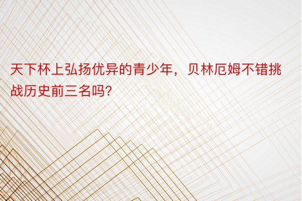 天下杯上弘扬优异的青少年，贝林厄姆不错挑战历史前三名吗？