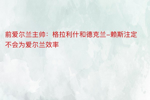 前爱尔兰主帅：格拉利什和德克兰-赖斯注定不会为爱尔兰效率