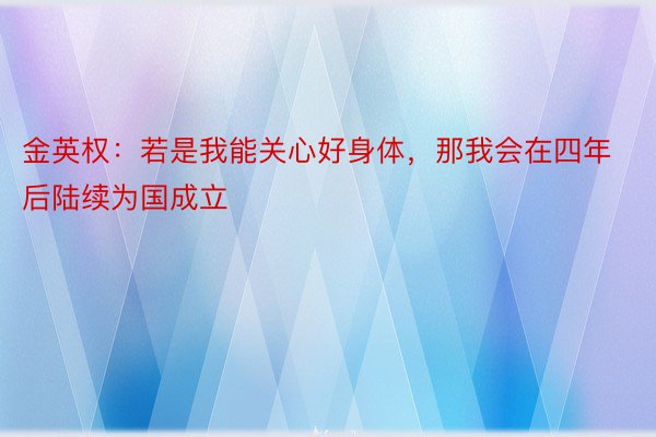 金英权：若是我能关心好身体，那我会在四年后陆续为国成立