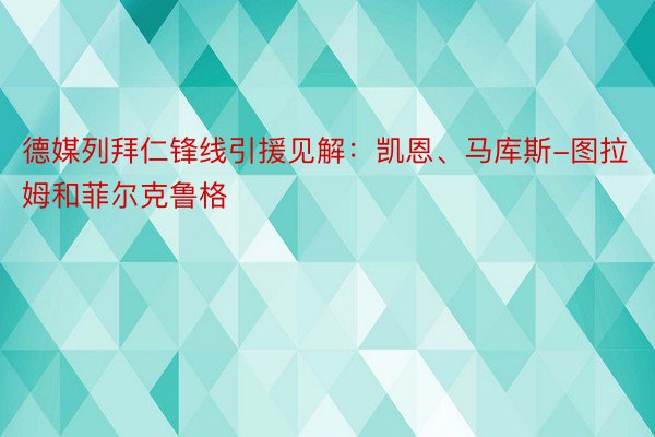 德媒列拜仁锋线引援见解：凯恩、马库斯-图拉姆和菲尔克鲁格